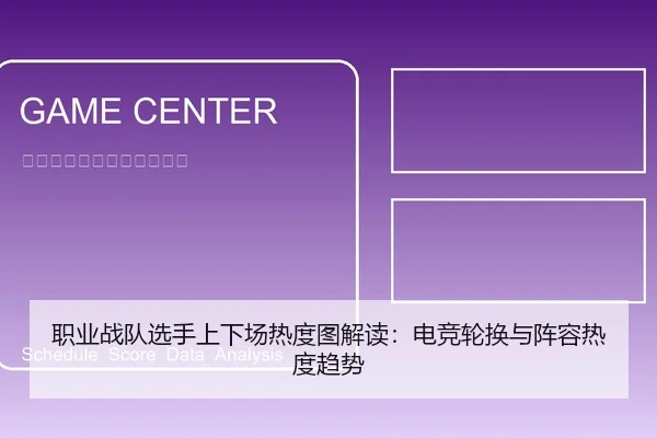 职业战队选手上下场热度图解读：电竞轮换与阵容热度趋势
